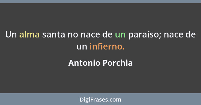 Un alma santa no nace de un paraíso; nace de un infierno.... - Antonio Porchia