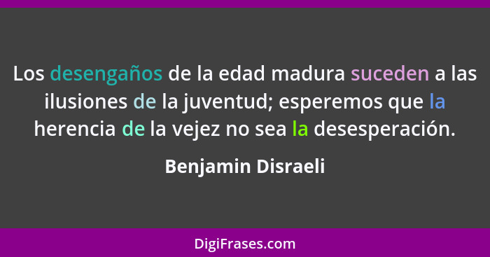 Los desengaños de la edad madura suceden a las ilusiones de la juventud; esperemos que la herencia de la vejez no sea la desespera... - Benjamin Disraeli