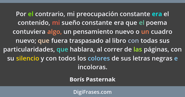 Por el contrario, mi preocupación constante era el contenido, mi sueño constante era que el poema contuviera algo, un pensamiento nu... - Borís Pasternak