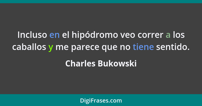 Incluso en el hipódromo veo correr a los caballos y me parece que no tiene sentido.... - Charles Bukowski