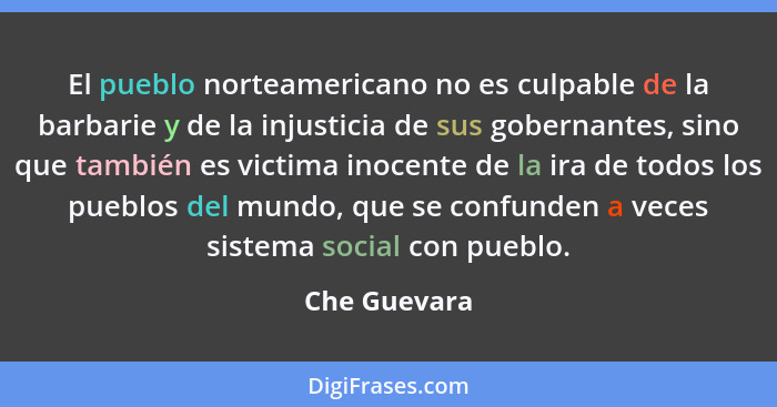 El pueblo norteamericano no es culpable de la barbarie y de la injusticia de sus gobernantes, sino que también es victima inocente de la... - Che Guevara