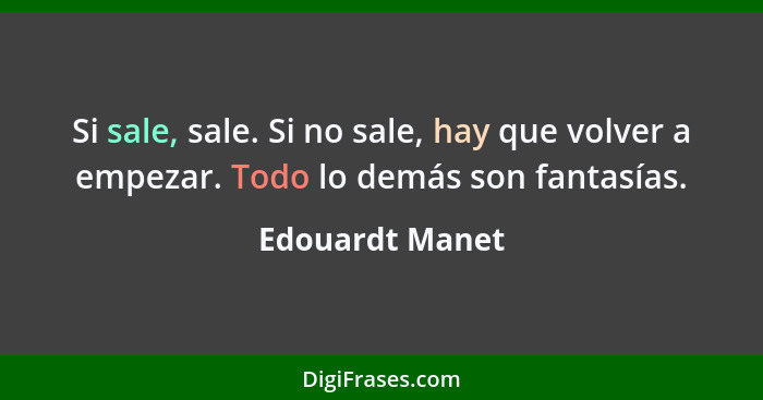 Si sale, sale. Si no sale, hay que volver a empezar. Todo lo demás son fantasías.... - Edouardt Manet