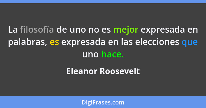 La filosofía de uno no es mejor expresada en palabras, es expresada en las elecciones que uno hace.... - Eleanor Roosevelt