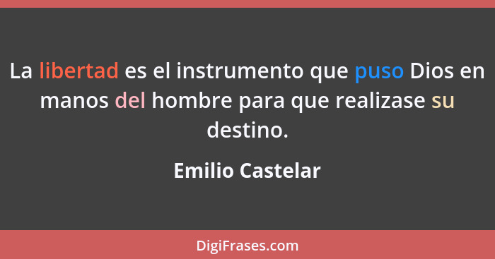 La libertad es el instrumento que puso Dios en manos del hombre para que realizase su destino.... - Emilio Castelar