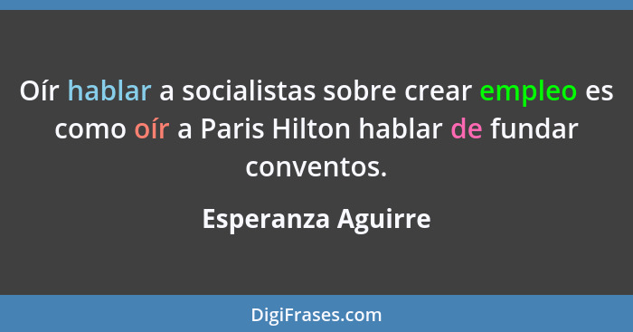 Oír hablar a socialistas sobre crear empleo es como oír a Paris Hilton hablar de fundar conventos.... - Esperanza Aguirre