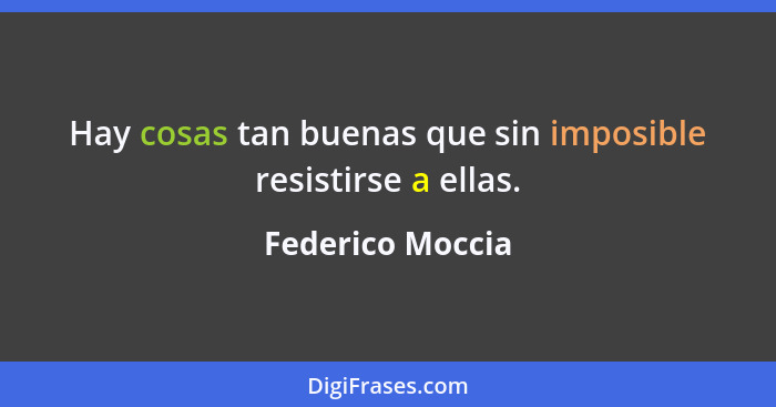 Hay cosas tan buenas que sin imposible resistirse a ellas.... - Federico Moccia