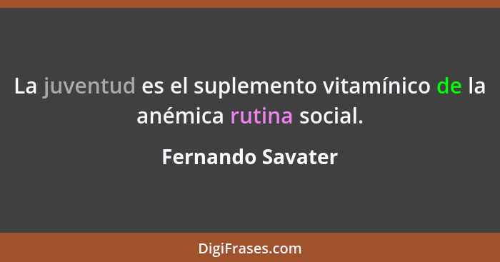 La juventud es el suplemento vitamínico de la anémica rutina social.... - Fernando Savater