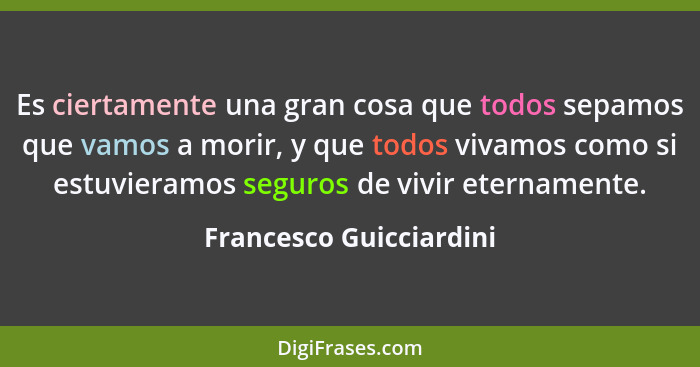 Es ciertamente una gran cosa que todos sepamos que vamos a morir, y que todos vivamos como si estuvieramos seguros de vivir e... - Francesco Guicciardini