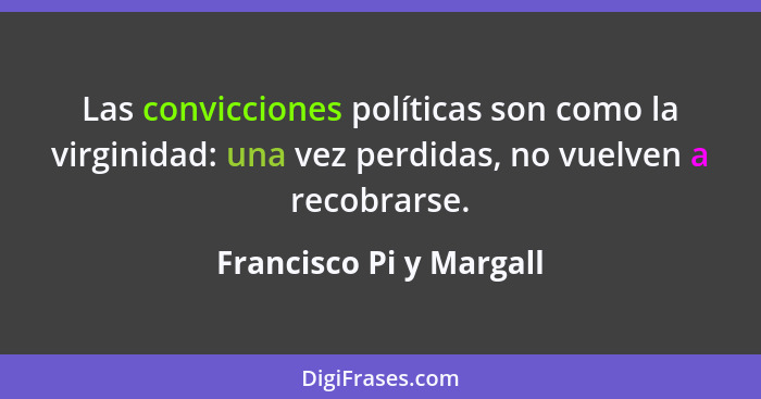 Las convicciones políticas son como la virginidad: una vez perdidas, no vuelven a recobrarse.... - Francisco Pi y Margall