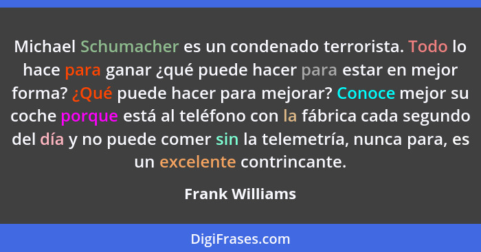 Michael Schumacher es un condenado terrorista. Todo lo hace para ganar ¿qué puede hacer para estar en mejor forma? ¿Qué puede hacer p... - Frank Williams