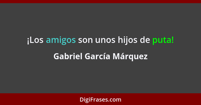 ¡Los amigos son unos hijos de puta!... - Gabriel García Márquez