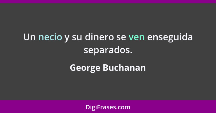 Un necio y su dinero se ven enseguida separados.... - George Buchanan