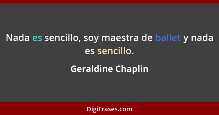 Nada es sencillo, soy maestra de ballet y nada es sencillo.... - Geraldine Chaplin