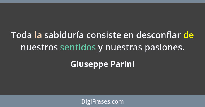 Toda la sabiduría consiste en desconfiar de nuestros sentidos y nuestras pasiones.... - Giuseppe Parini
