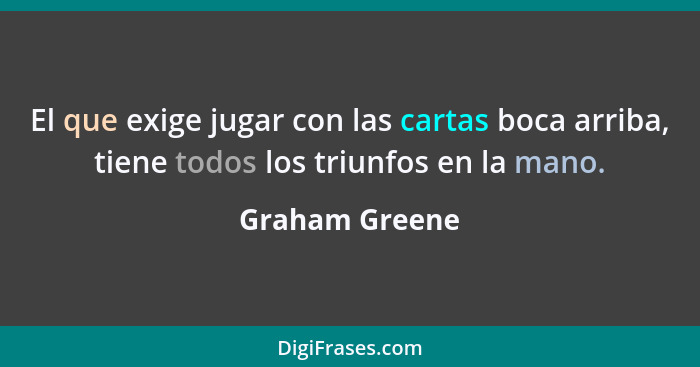 El que exige jugar con las cartas boca arriba, tiene todos los triunfos en la mano.... - Graham Greene