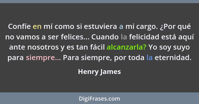 Confíe en mí como si estuviera a mi cargo. ¿Por qué no vamos a ser felices... Cuando la felicidad está aquí ante nosotros y es tan fácil... - Henry James