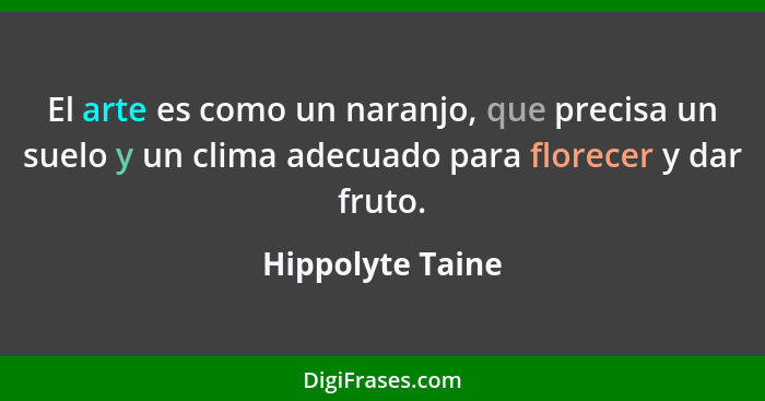 El arte es como un naranjo, que precisa un suelo y un clima adecuado para florecer y dar fruto.... - Hippolyte Taine