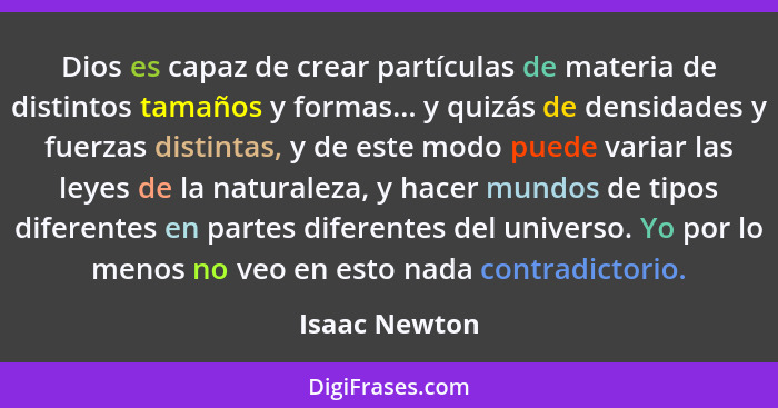 Dios es capaz de crear partículas de materia de distintos tamaños y formas... y quizás de densidades y fuerzas distintas, y de este mod... - Isaac Newton
