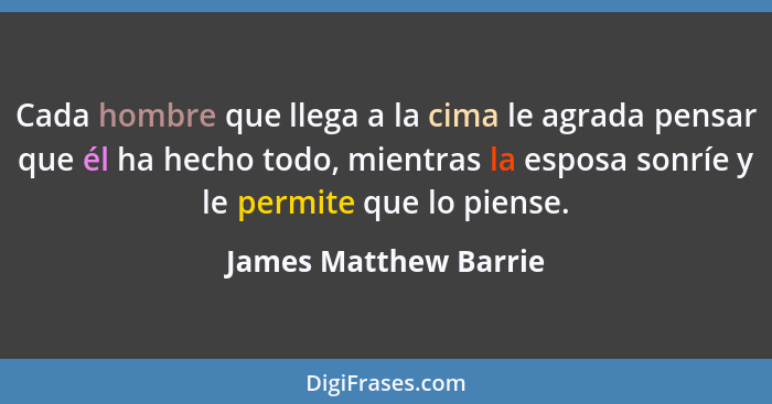 Cada hombre que llega a la cima le agrada pensar que él ha hecho todo, mientras la esposa sonríe y le permite que lo piense.... - James Matthew Barrie