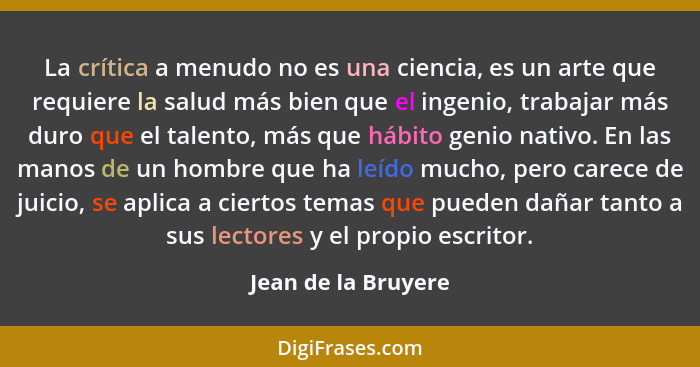 La crítica a menudo no es una ciencia, es un arte que requiere la salud más bien que el ingenio, trabajar más duro que el talento... - Jean de la Bruyere