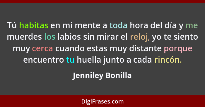 Tú habitas en mi mente a toda hora del día y me muerdes los labios sin mirar el reloj, yo te siento muy cerca cuando estas muy dist... - Jenniley Bonilla