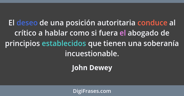 El deseo de una posición autoritaria conduce al crítico a hablar como si fuera el abogado de principios establecidos que tienen una sober... - John Dewey