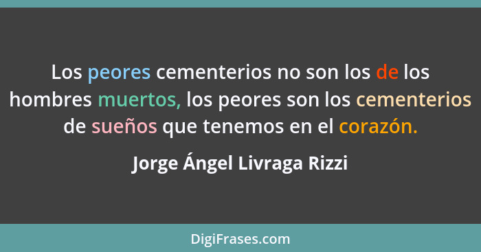 Los peores cementerios no son los de los hombres muertos, los peores son los cementerios de sueños que tenemos en el coraz... - Jorge Ángel Livraga Rizzi