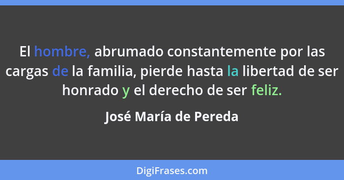 El hombre, abrumado constantemente por las cargas de la familia, pierde hasta la libertad de ser honrado y el derecho de ser fe... - José María de Pereda