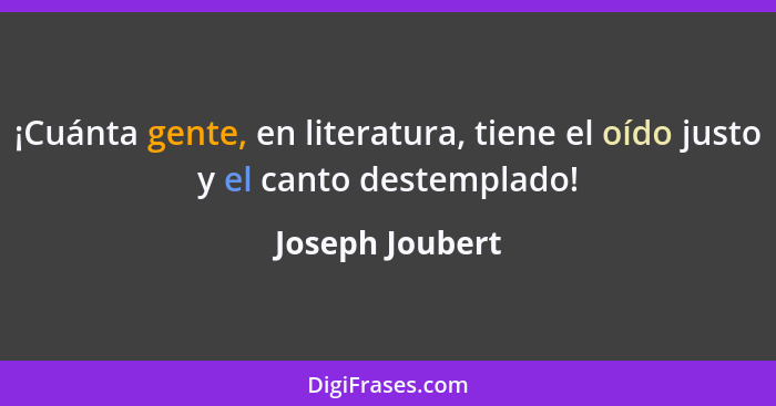 ¡Cuánta gente, en literatura, tiene el oído justo y el canto destemplado!... - Joseph Joubert