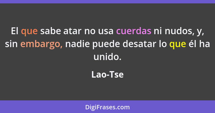 El que sabe atar no usa cuerdas ni nudos, y, sin embargo, nadie puede desatar lo que él ha unido.... - Lao-Tse