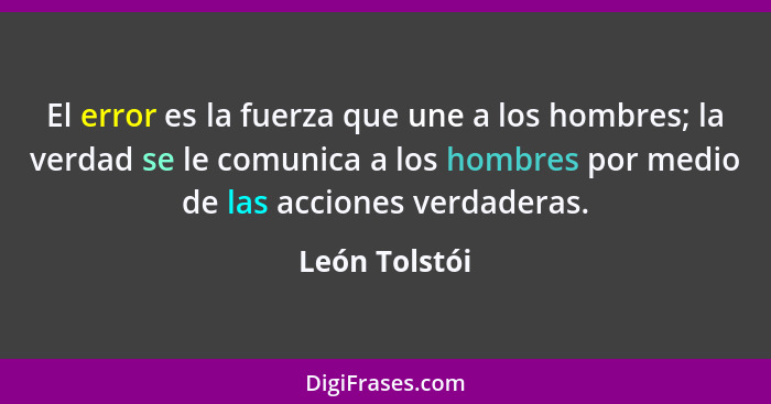 El error es la fuerza que une a los hombres; la verdad se le comunica a los hombres por medio de las acciones verdaderas.... - León Tolstói