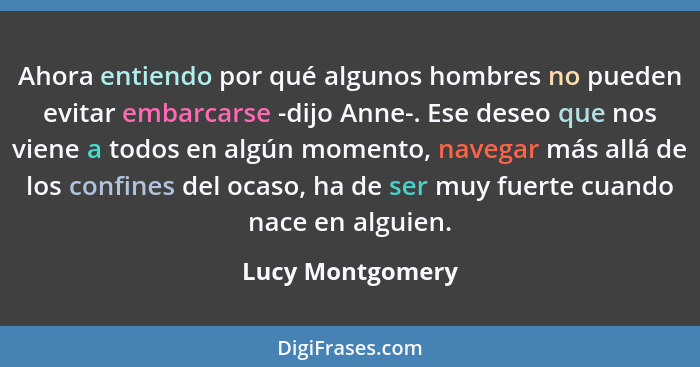 Ahora entiendo por qué algunos hombres no pueden evitar embarcarse -dijo Anne-. Ese deseo que nos viene a todos en algún momento, na... - Lucy Montgomery