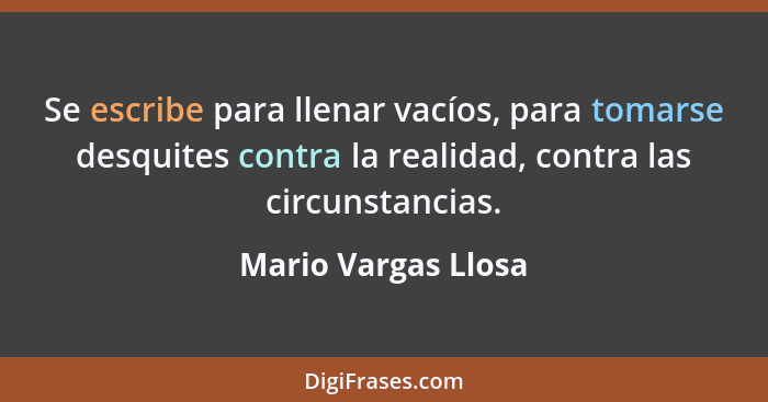 Se escribe para llenar vacíos, para tomarse desquites contra la realidad, contra las circunstancias.... - Mario Vargas Llosa