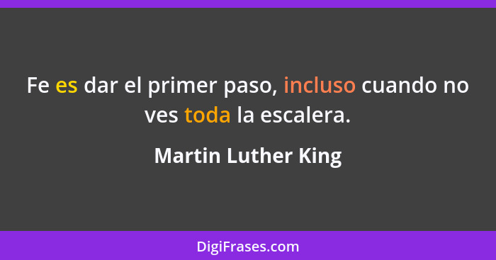 Fe es dar el primer paso, incluso cuando no ves toda la escalera.... - Martin Luther King