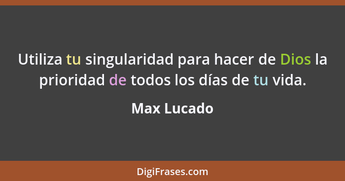 Utiliza tu singularidad para hacer de Dios la prioridad de todos los días de tu vida.... - Max Lucado