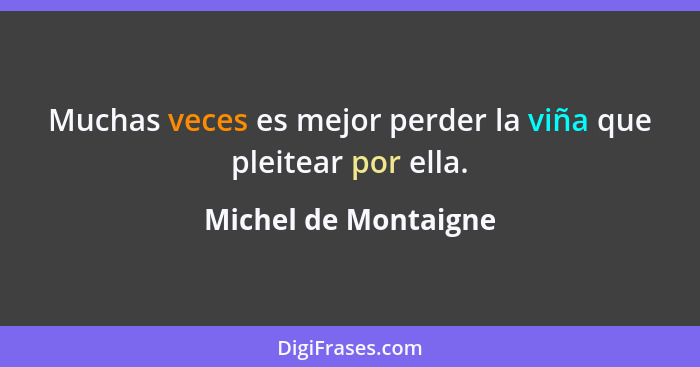 Muchas veces es mejor perder la viña que pleitear por ella.... - Michel de Montaigne