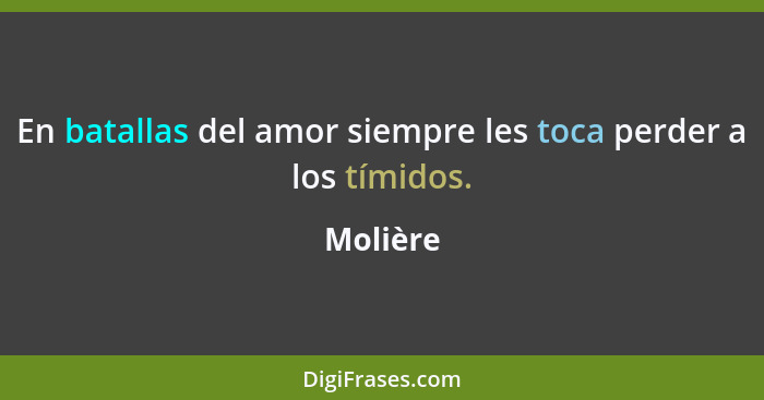 En batallas del amor siempre les toca perder a los tímidos.... - Molière