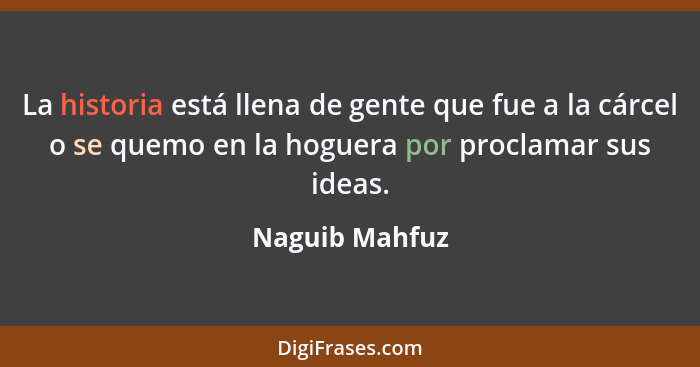 La historia está llena de gente que fue a la cárcel o se quemo en la hoguera por proclamar sus ideas.... - Naguib Mahfuz