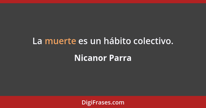 La muerte es un hábito colectivo.... - Nicanor Parra