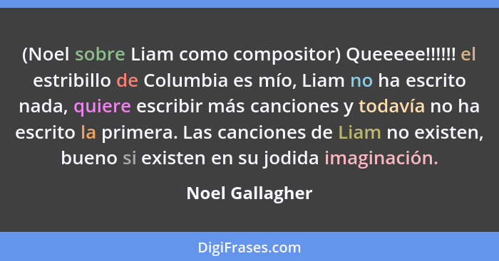 (Noel sobre Liam como compositor) Queeeee!!!!!! el estribillo de Columbia es mí­o, Liam no ha escrito nada, quiere escribir más canci... - Noel Gallagher