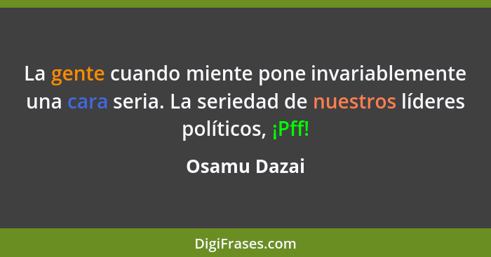 La gente cuando miente pone invariablemente una cara seria. La seriedad de nuestros líderes políticos, ¡Pff!... - Osamu Dazai