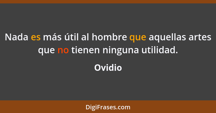 Nada es más útil al hombre que aquellas artes que no tienen ninguna utilidad.... - Ovidio