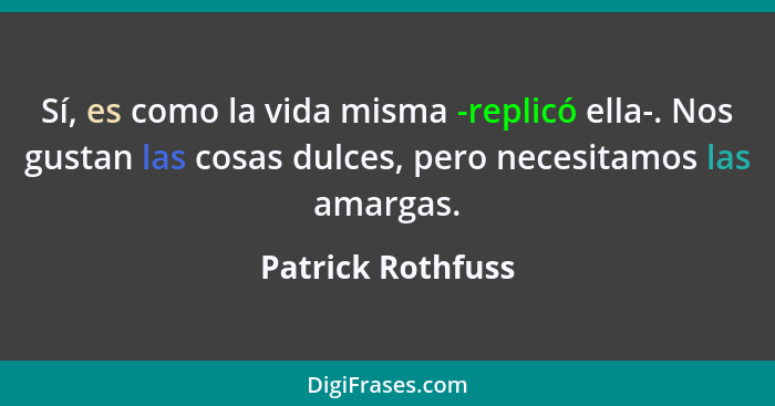 Sí, es como la vida misma -replicó ella-. Nos gustan las cosas dulces, pero necesitamos las amargas.... - Patrick Rothfuss