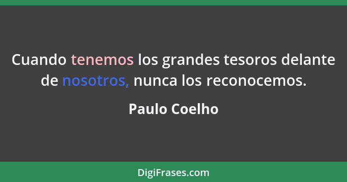 Cuando tenemos los grandes tesoros delante de nosotros, nunca los reconocemos.... - Paulo Coelho