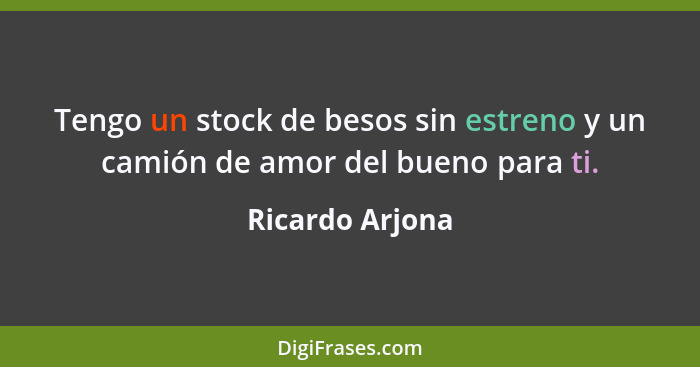 Tengo un stock de besos sin estreno y un camión de amor del bueno para ti.... - Ricardo Arjona