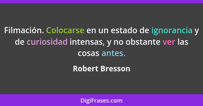 Filmación. Colocarse en un estado de ignorancia y de curiosidad intensas, y no obstante ver las cosas antes.... - Robert Bresson