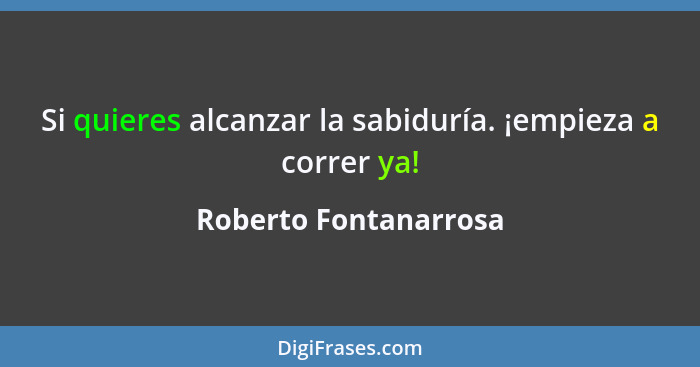 Si quieres alcanzar la sabiduría. ¡empieza a correr ya!... - Roberto Fontanarrosa