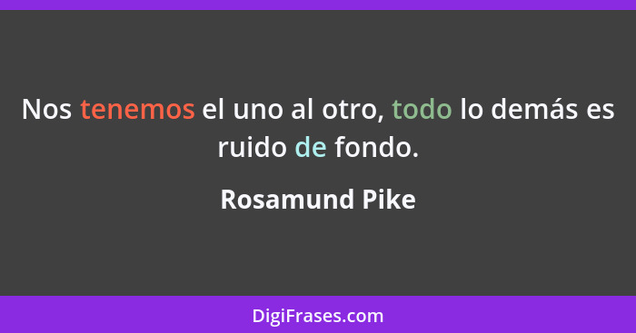 Nos tenemos el uno al otro, todo lo demás es ruido de fondo.... - Rosamund Pike