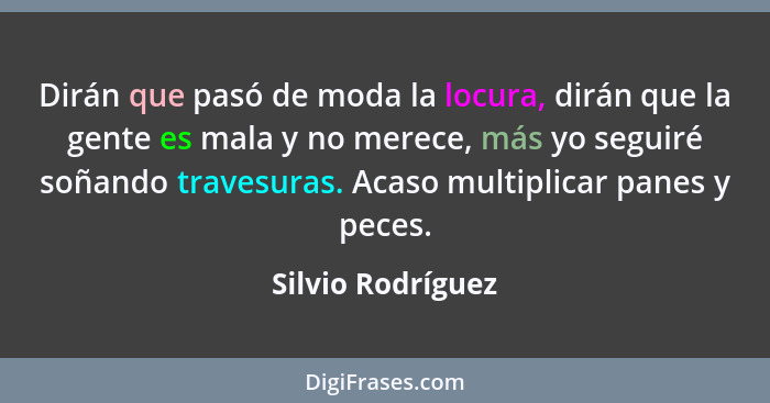 Dirán que pasó de moda la locura, dirán que la gente es mala y no merece, más yo seguiré soñando travesuras. Acaso multiplicar pane... - Silvio Rodríguez