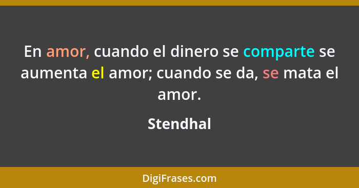 En amor, cuando el dinero se comparte se aumenta el amor; cuando se da, se mata el amor.... - Stendhal